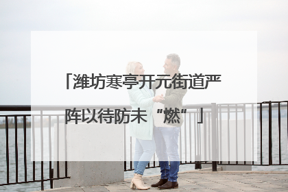 潍坊寒亭开元街道严阵以待防未“燃”