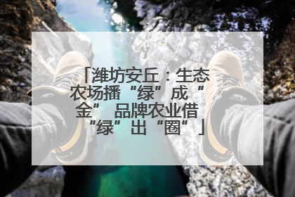 潍坊安丘：生态农场播“绿”成“金” 品牌农业借“绿”出“圈”