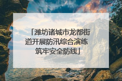 潍坊诸城市龙都街道开展防汛综合演练 筑牢安全防线
