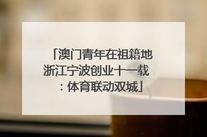 澳门青年在祖籍地浙江宁波创业十一载：体育联动双城