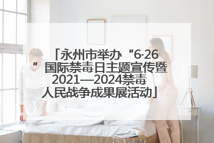 永州市举办“6·26”国际禁毒日主题宣传暨2021—2024禁毒人民战争成果展活动