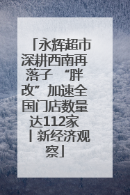 永辉超市深耕西南再落子 “胖改”加速全国门店数量达112家丨新经济观察