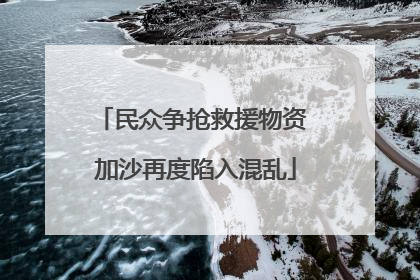 民众争抢救援物资 加沙再度陷入混乱