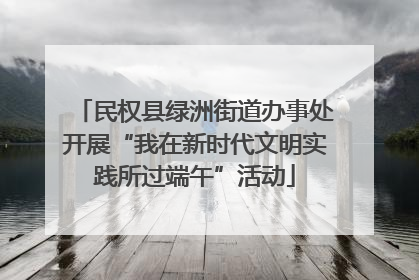 民权县绿洲街道办事处开展“我在新时代文明实践所过端午”活动