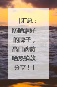 汇总：防晒霜好的牌子，高口碑防晒热销款分享！