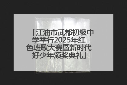 江油市武都初级中学举行2025年红色班歌大赛暨新时代好少年颁奖典礼