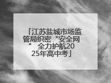 江苏盐城市场监管局织密“安全网” 全力护航2025年高中考