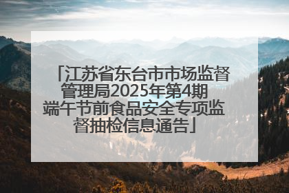 江苏省东台市市场监督管理局2025年第4期端午节前食品安全专项监督抽检信息通告