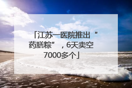 江苏一医院推出“药膳粽”，6天卖空7000多个