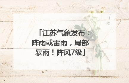 江苏气象发布：阵雨或雷雨，局部暴雨！阵风7级