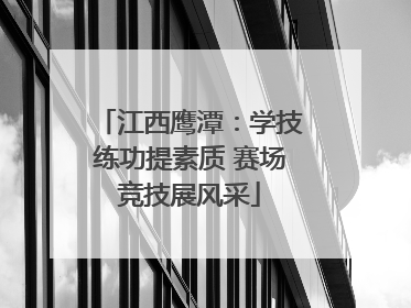 江西鹰潭：学技练功提素质 赛场竞技展风采