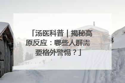汤医科普｜揭秘高原反应：哪些人群需要格外警惕？