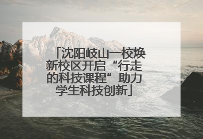 沈阳岐山一校焕新校区开启“行走的科技课程”助力学生科技创新