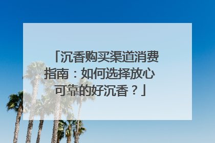 沉香购买渠道消费指南：如何选择放心可靠的好沉香？
