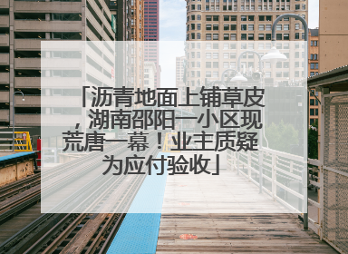 沥青地面上铺草皮，湖南邵阳一小区现荒唐一幕！业主质疑为应付验收