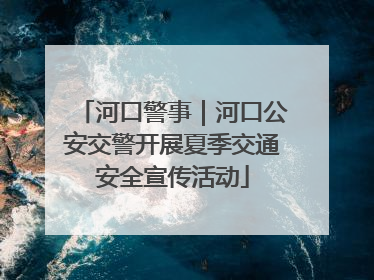 河口警事｜河口公安交警开展夏季交通安全宣传活动
