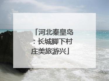 河北秦皇岛：长城脚下村庄美旅游兴