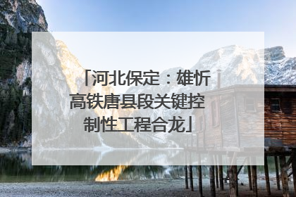 河北保定：雄忻高铁唐县段关键控制性工程合龙