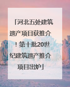 河北五处建筑遗产项目获推介！第十批20世纪建筑遗产推介项目出炉