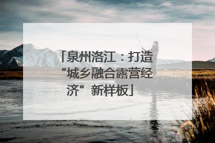 泉州洛江：打造“城乡融合露营经济”新样板
