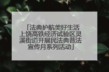 法典护航美好生活 上饶高铁经济试验区灵溪街道开展民法典普法宣传月系列活动