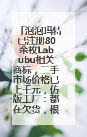 泡泡玛特已注册80余枚Labubu相关商标，二手市场价格已上千元，仿版工厂：都在欠货，根本不够分