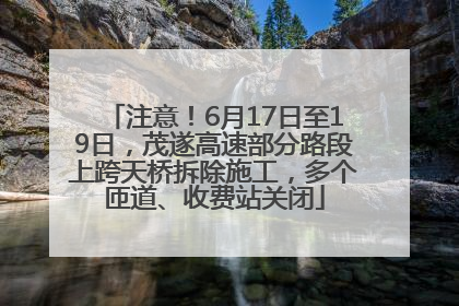 注意！6月17日至19日，茂遂高速部分路段上跨天桥拆除施工，多个匝道、收费站关闭
