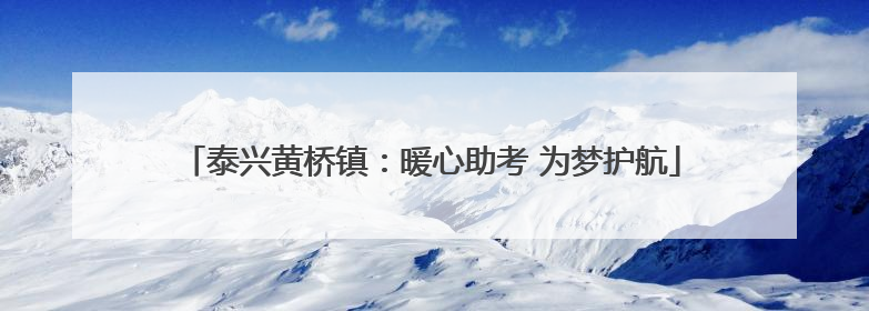 泰兴黄桥镇：暖心助考 为梦护航