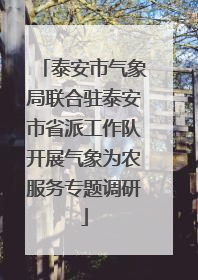 泰安市气象局联合驻泰安市省派工作队开展气象为农服务专题调研