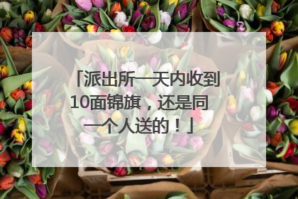 派出所一天内收到10面锦旗，还是同一个人送的！