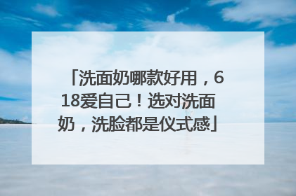 洗面奶哪款好用，618爱自己！选对洗面奶，洗脸都是仪式感