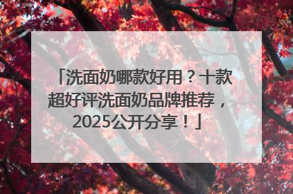 洗面奶哪款好用？十款超好评洗面奶品牌推荐，2025公开分享！