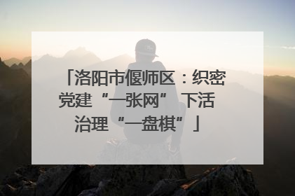 洛阳市偃师区：织密党建“一张网” 下活治理“一盘棋”