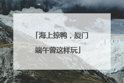 海上掠鸭，厦门端午曾这样玩