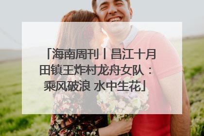 海南周刊丨昌江十月田镇王炸村龙舟女队：乘风破浪 水中生花