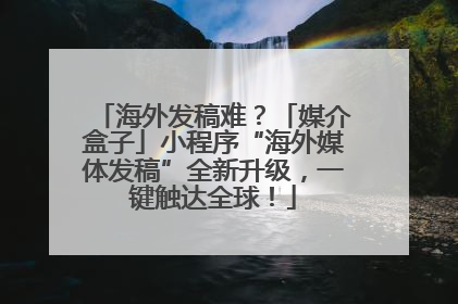 海外发稿难？「媒介盒子」小程序“海外媒体发稿”全新升级，一键触达全球！
