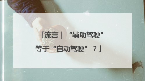 流言｜“辅助驾驶”等于“自动驾驶”？