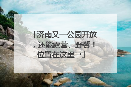 济南又一公园开放，还能露营、野餐！位置在这里→
