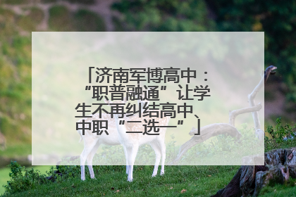 济南军博高中：“职普融通”让学生不再纠结高中、中职“二选一”