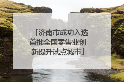 济南市成功入选首批全国零售业创新提升试点城市