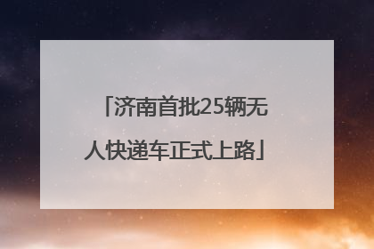 济南首批25辆无人快递车正式上路