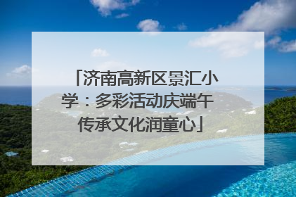济南高新区景汇小学：多彩活动庆端午 传承文化润童心