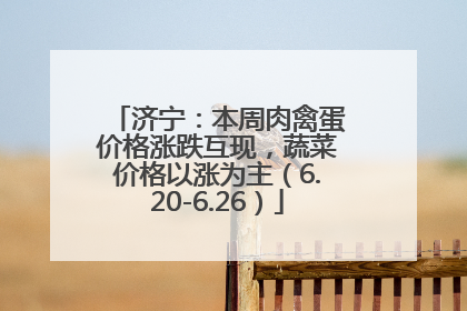济宁：本周肉禽蛋价格涨跌互现，蔬菜价格以涨为主（6.20-6.26）