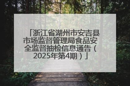 浙江省湖州市安吉县市场监督管理局食品安全监督抽检信息通告（2025年第4期）