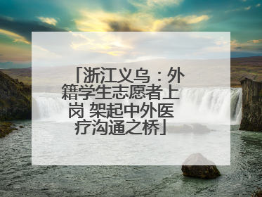 浙江义乌：外籍学生志愿者上岗 架起中外医疗沟通之桥