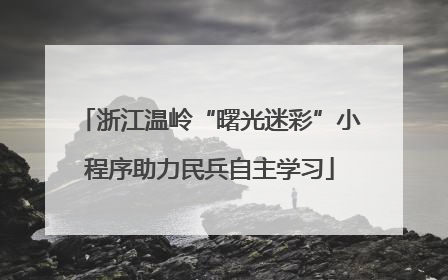浙江温岭“曙光迷彩”小程序助力民兵自主学习