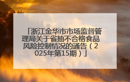 浙江金华市市场监督管理局关于省抽不合格食品风险控制情况的通告（2025年第15期）