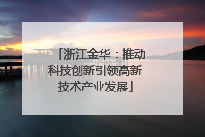 浙江金华：推动科技创新引领高新技术产业发展