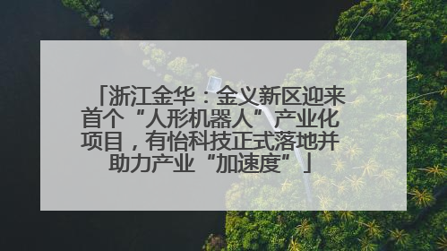 浙江金华：金义新区迎来首个“人形机器人”产业化项目，有怡科技正式落地并助力产业“加速度”