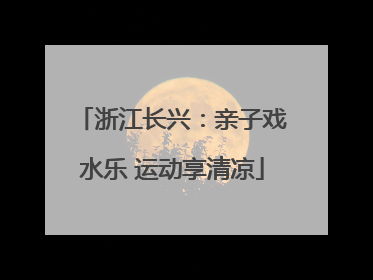 浙江长兴：亲子戏水乐 运动享清凉